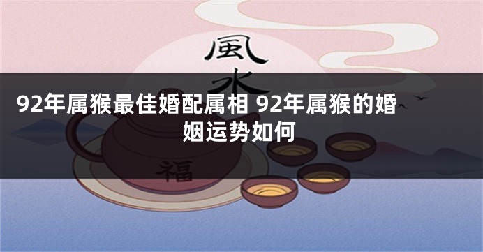 92年属猴最佳婚配属相 92年属猴的婚姻运势如何