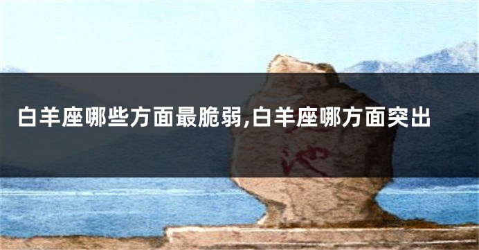 白羊座哪些方面最脆弱,白羊座哪方面突出