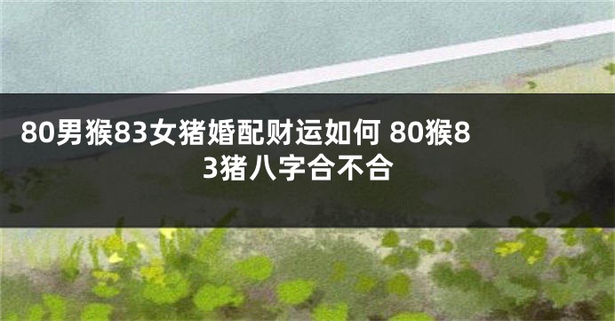 80男猴83女猪婚配财运如何 80猴83猪八字合不合