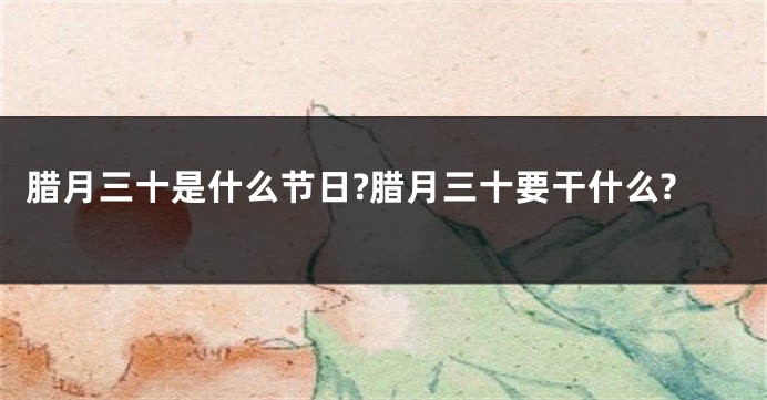 腊月三十是什么节日?腊月三十要干什么?