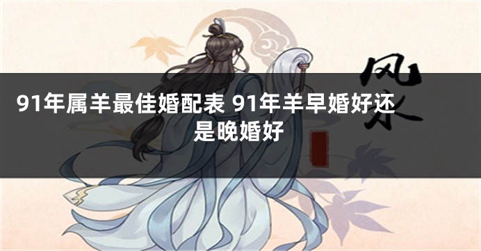 91年属羊最佳婚配表 91年羊早婚好还是晚婚好