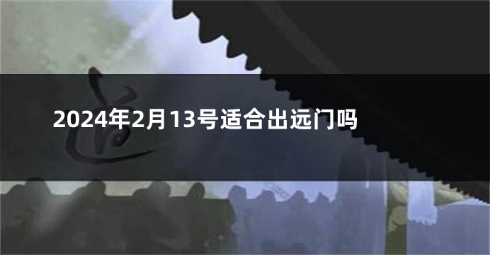 2024年2月13号适合出远门吗
