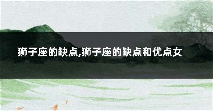 狮子座的缺点,狮子座的缺点和优点女