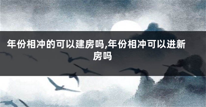年份相冲的可以建房吗,年份相冲可以进新房吗