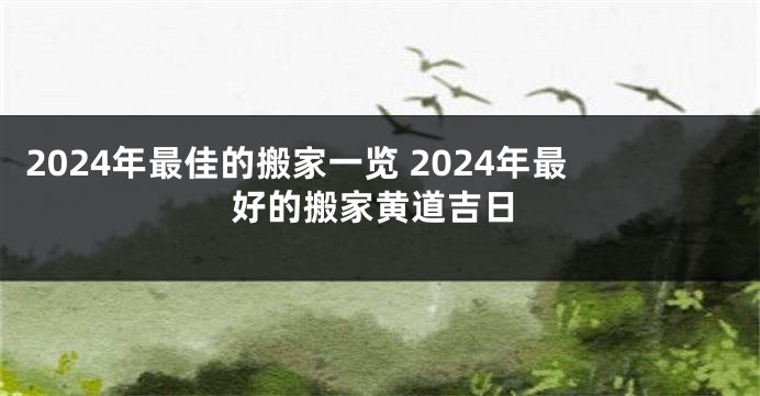 2024年最佳的搬家一览 2024年最好的搬家黄道吉日