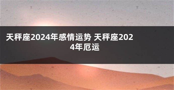 天秤座2024年感情运势 天秤座2024年厄运