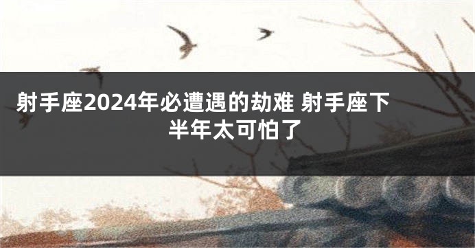 射手座2024年必遭遇的劫难 射手座下半年太可怕了