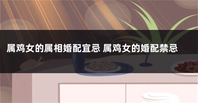 属鸡女的属相婚配宜忌 属鸡女的婚配禁忌