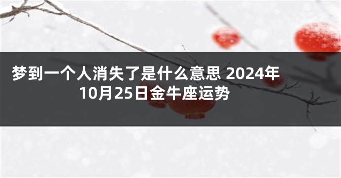 梦到一个人消失了是什么意思 2024年10月25日金牛座运势