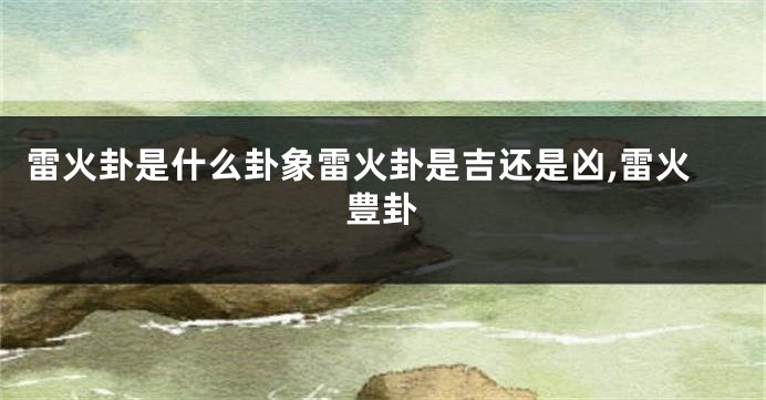 雷火卦是什么卦象雷火卦是吉还是凶,雷火豊卦
