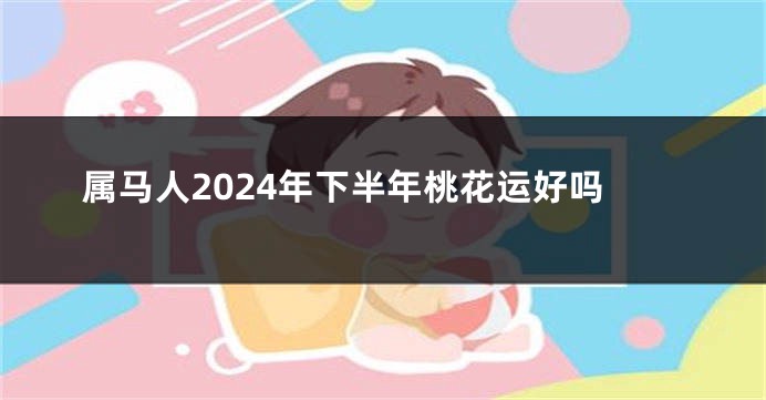 属马人2024年下半年桃花运好吗