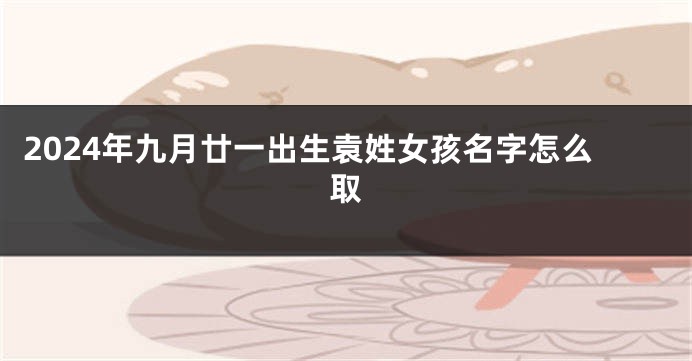2024年九月廿一出生袁姓女孩名字怎么取