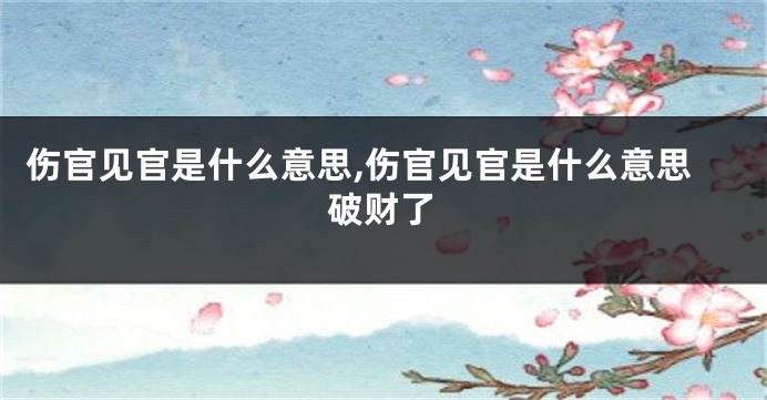 伤官见官是什么意思,伤官见官是什么意思破财了