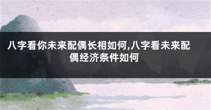 八字看你未来配偶长相如何,八字看未来配偶经济条件如何