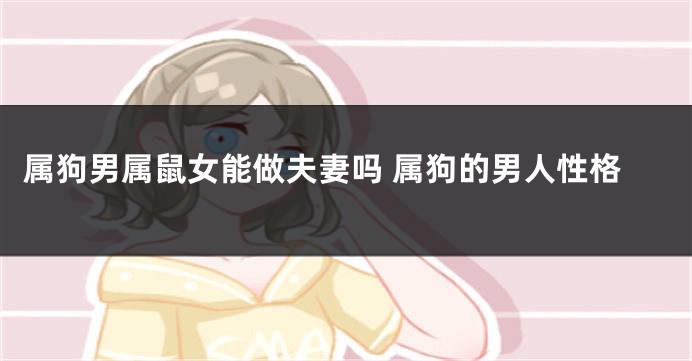 属狗男属鼠女能做夫妻吗 属狗的男人性格