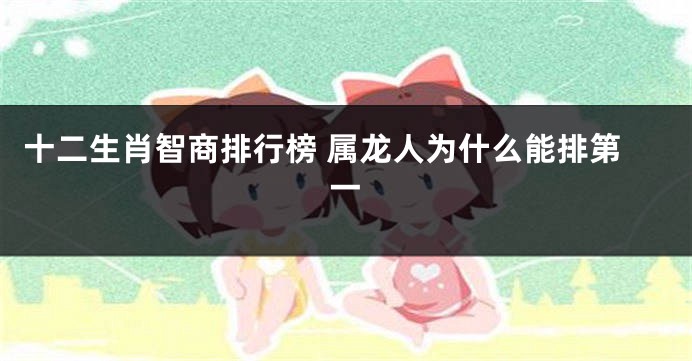 十二生肖智商排行榜 属龙人为什么能排第一