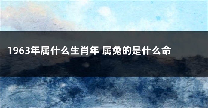 1963年属什么生肖年 属兔的是什么命