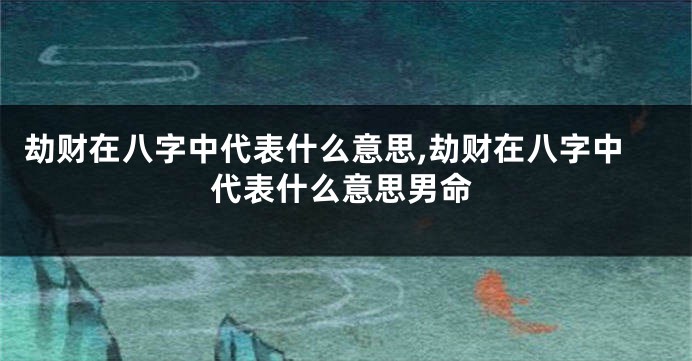 劫财在八字中代表什么意思,劫财在八字中代表什么意思男命