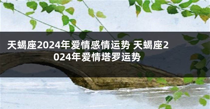 天蝎座2024年爱情感情运势 天蝎座2024年爱情塔罗运势