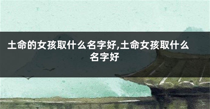 土命的女孩取什么名字好,土命女孩取什么名字好