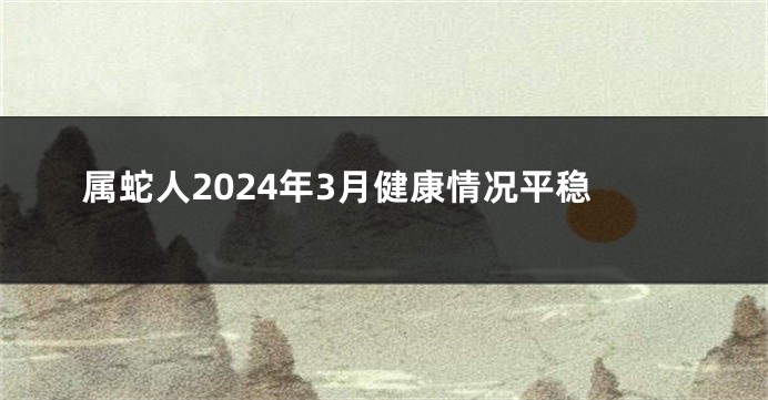 属蛇人2024年3月健康情况平稳