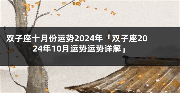 双子座十月份运势2024年「双子座2024年10月运势运势详解」