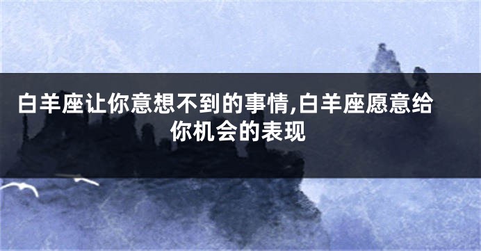白羊座让你意想不到的事情,白羊座愿意给你机会的表现
