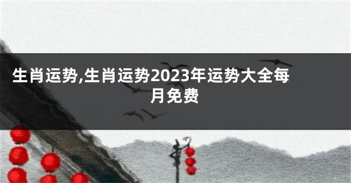 生肖运势,生肖运势2023年运势大全每月免费
