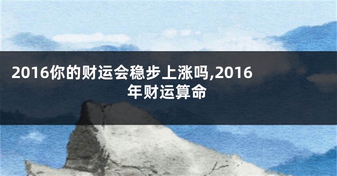 2016你的财运会稳步上涨吗,2016年财运算命