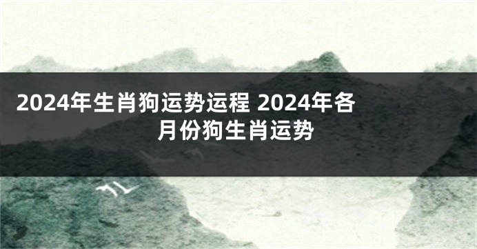 2024年生肖狗运势运程 2024年各月份狗生肖运势