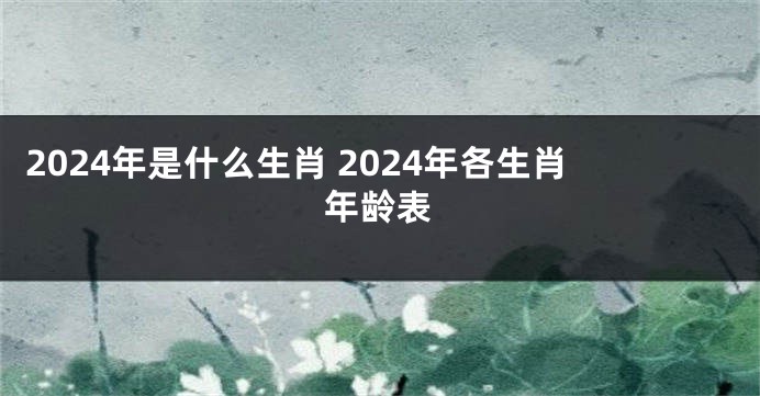2024年是什么生肖 2024年各生肖年龄表