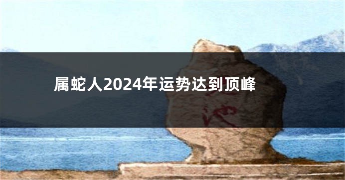 属蛇人2024年运势达到顶峰