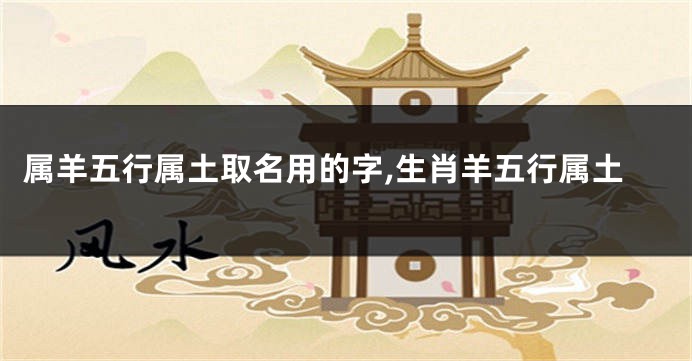 属羊五行属土取名用的字,生肖羊五行属土