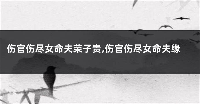 伤官伤尽女命夫荣子贵,伤官伤尽女命夫缘