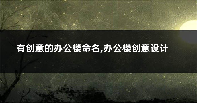 有创意的办公楼命名,办公楼创意设计