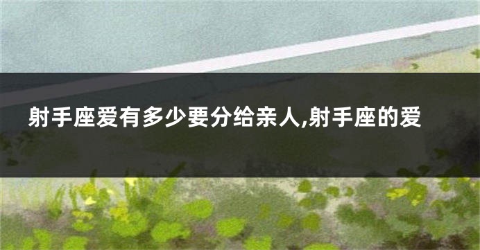 射手座爱有多少要分给亲人,射手座的爱