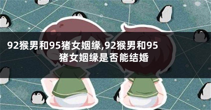 92猴男和95猪女姻缘,92猴男和95猪女姻缘是否能结婚