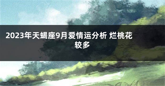 2023年天蝎座9月爱情运分析 烂桃花较多