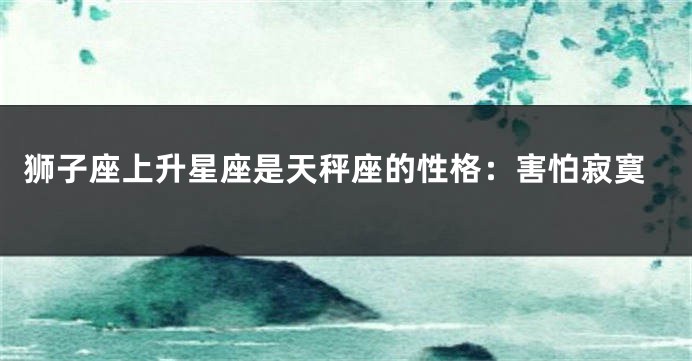 狮子座上升星座是天秤座的性格：害怕寂寞