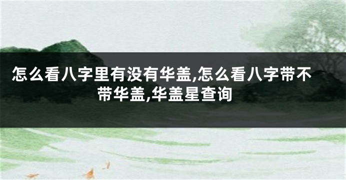 怎么看八字里有没有华盖,怎么看八字带不带华盖,华盖星查询