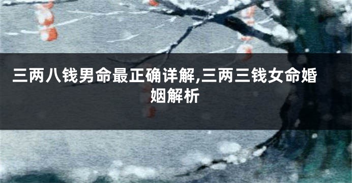 三两八钱男命最正确详解,三两三钱女命婚姻解析