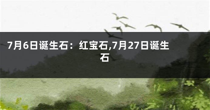 7月6日诞生石：红宝石,7月27日诞生石