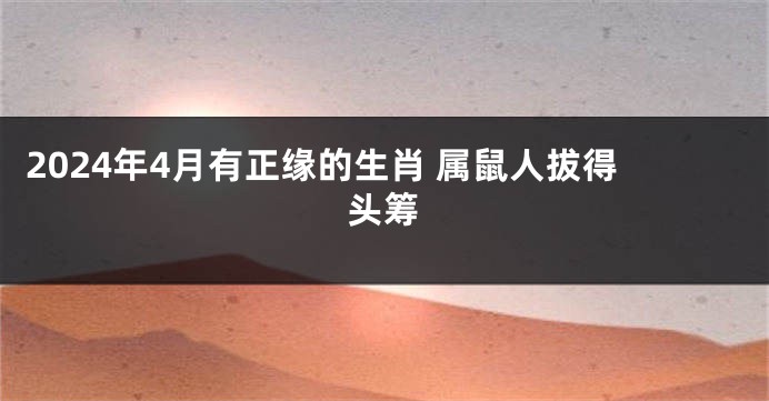 2024年4月有正缘的生肖 属鼠人拔得头筹