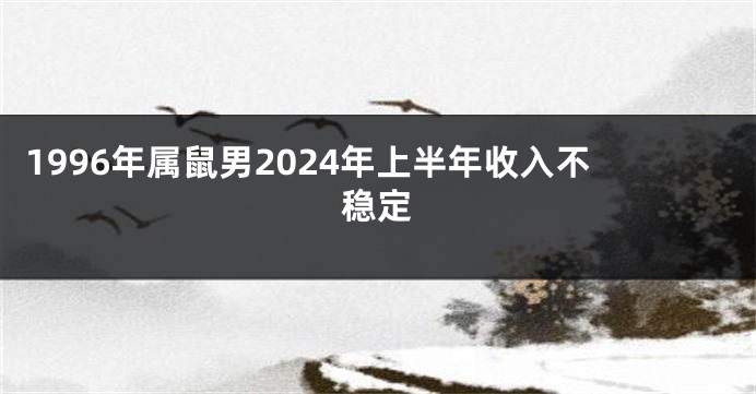 1996年属鼠男2024年上半年收入不稳定