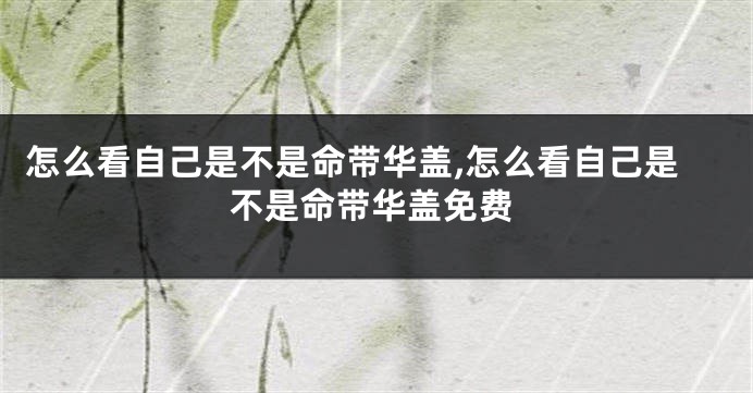 怎么看自己是不是命带华盖,怎么看自己是不是命带华盖免费