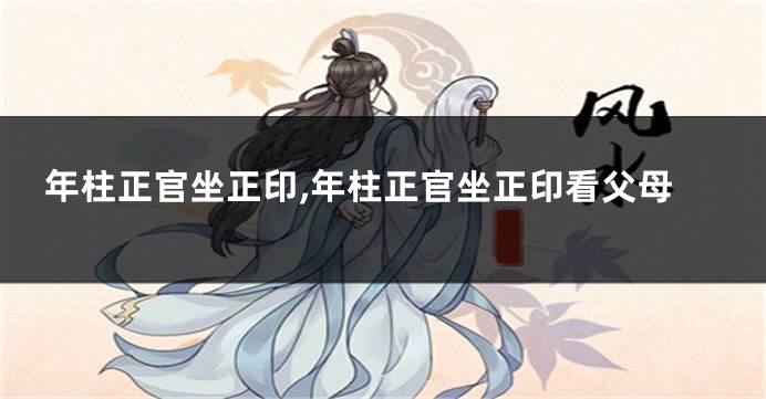 年柱正官坐正印,年柱正官坐正印看父母