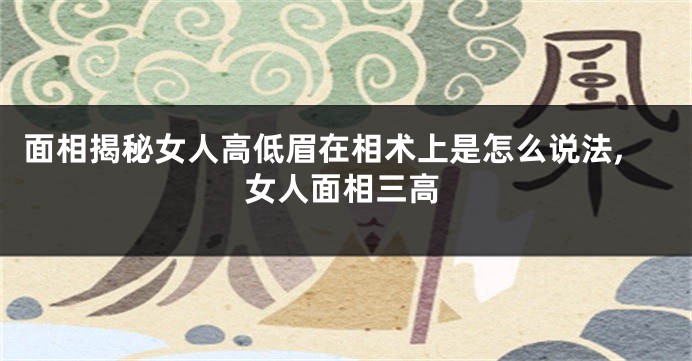 面相揭秘女人高低眉在相术上是怎么说法,女人面相三高