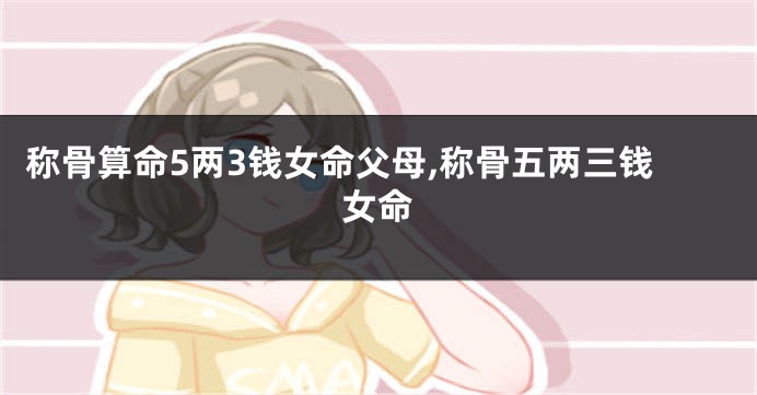 称骨算命5两3钱女命父母,称骨五两三钱女命