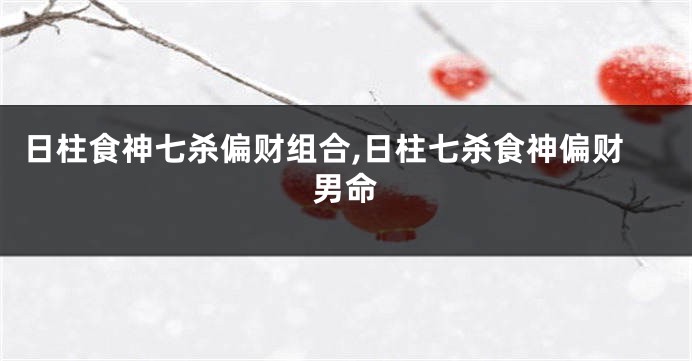 日柱食神七杀偏财组合,日柱七杀食神偏财男命