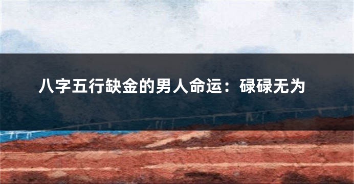 八字五行缺金的男人命运：碌碌无为